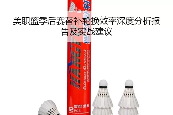 美职篮季后赛替补轮换效率深度分析报告及实战建议