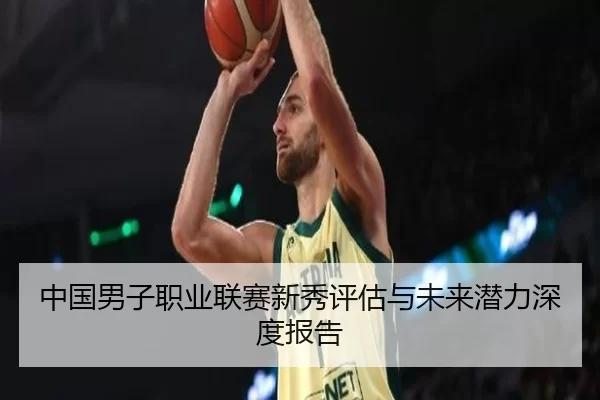 中国男子职业联赛新秀评估与未来潜力深度报告 - KAIYUN